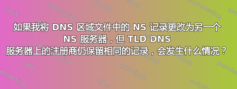 如果我将 DNS 区域文件中的 NS 记录更改为另一个 NS 服务器，但 TLD DNS 服务器上的注册商仍保留相同的记录，会发生什么情况？