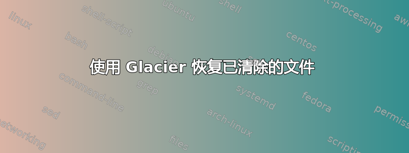 使用 Glacier 恢复已清除的文件