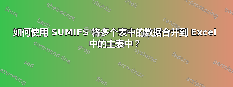 如何使用 SUMIFS 将多个表中的数据合并到 Excel 中的主表中？