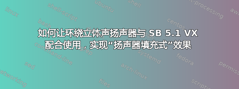 如何让环绕立体声扬声器与 SB 5.1 VX 配合使用，实现“扬声器填充式”效果