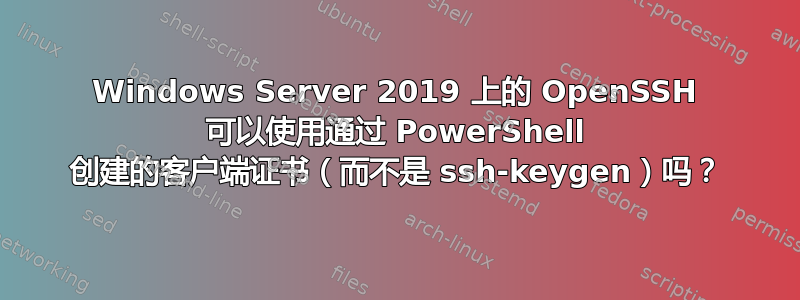 Windows Server 2019 上的 OpenSSH 可以使用通过 PowerShell 创建的客户端证书（而不是 ssh-keygen）吗？