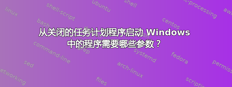 从关闭的任务计划程序启动 Windows 中的程序需要哪些参数？