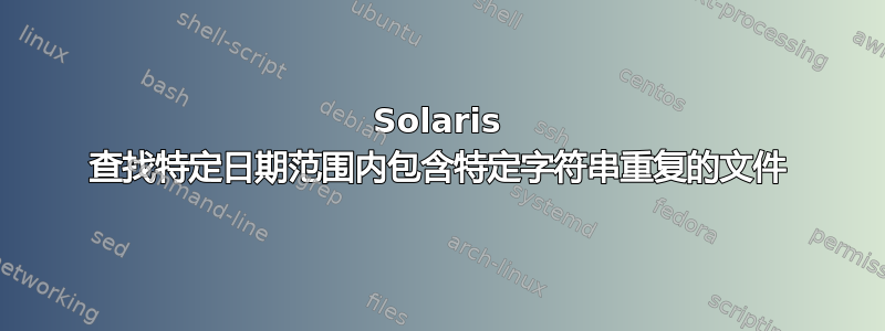 Solaris 查找特定日期范围内包含特定字符串重复的文件