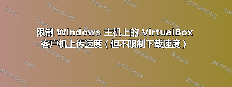 限制 Windows 主机上的 VirtualBox 客户机上传速度（但不限制下载速度）