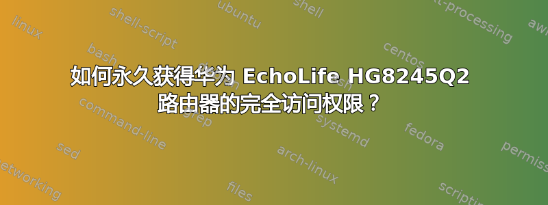 如何永久获得华为 EchoLife HG8245Q2 路由器的完全访问权限？