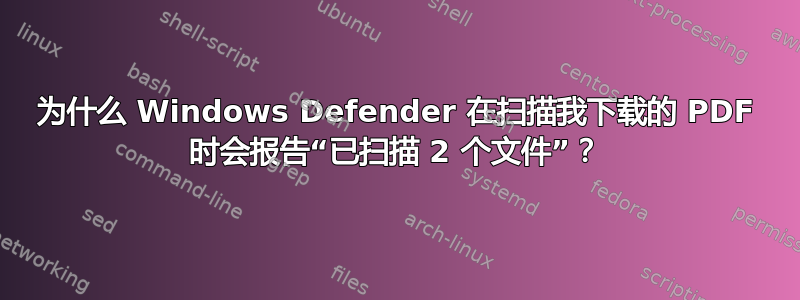 为什么 Windows Defender 在扫描我下载的 PDF 时会报告“已扫描 2 个文件”？