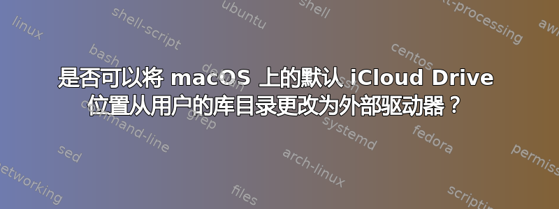 是否可以将 macOS 上的默认 iCloud Drive 位置从用户的库目录更改为外部驱动器？