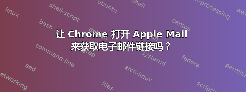 让 Chrome 打开 Apple Mail 来获取电子邮件链接吗？