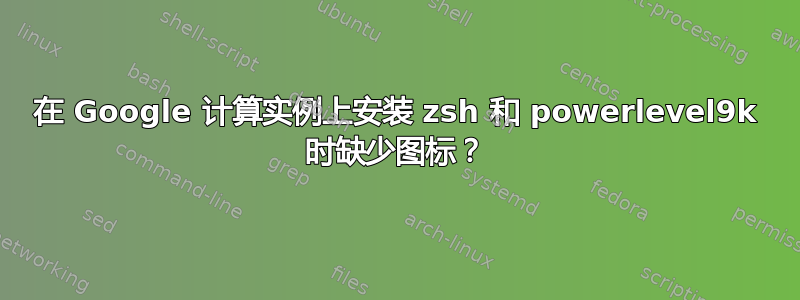 在 Google 计算实例上安装 zsh 和 powerlevel9k 时缺少图标？
