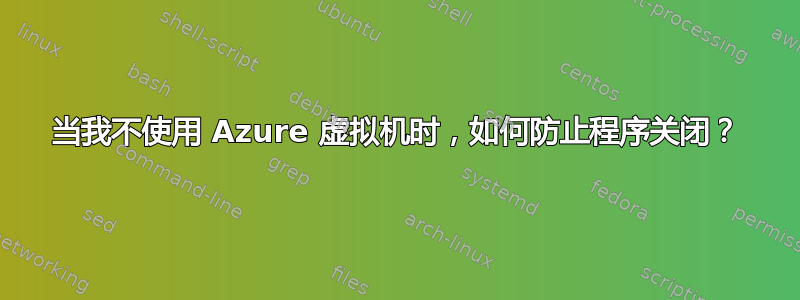 当我不使用 Azure 虚拟机时，如何防止程序关闭？