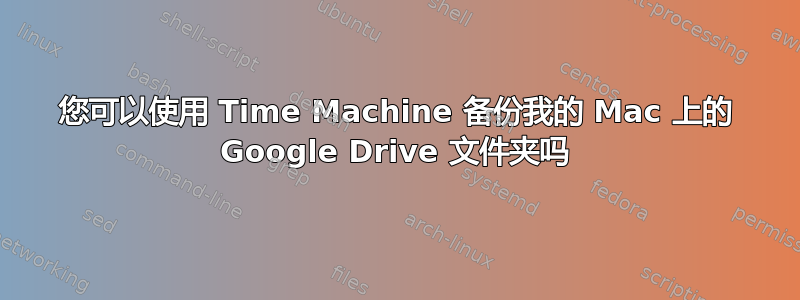 您可以使用 Time Machine 备份我的 Mac 上的 Google Drive 文件夹吗