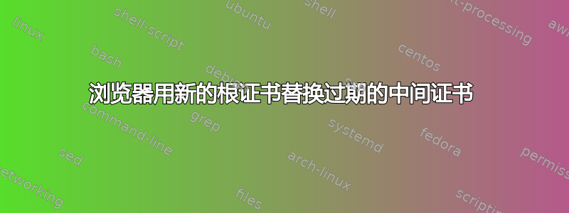 浏览器用新的根证书替换过期的中间证书