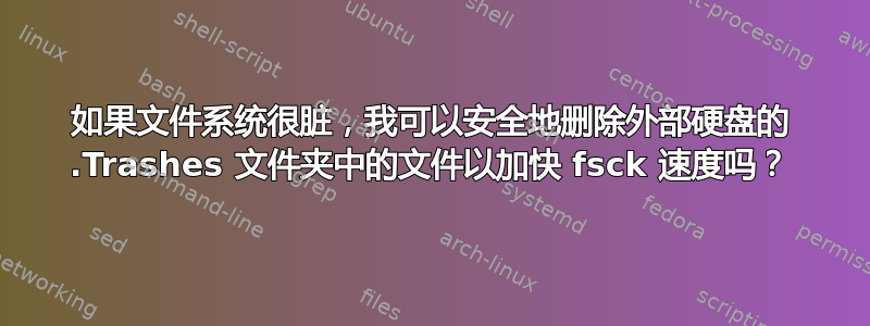 如果文件系统很脏，我可以安全地删除外部硬盘的 .Trashes 文件夹中的文件以加快 fsck 速度吗？