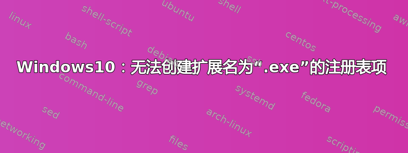 Windows10：无法创建扩展名为“.exe”的注册表项