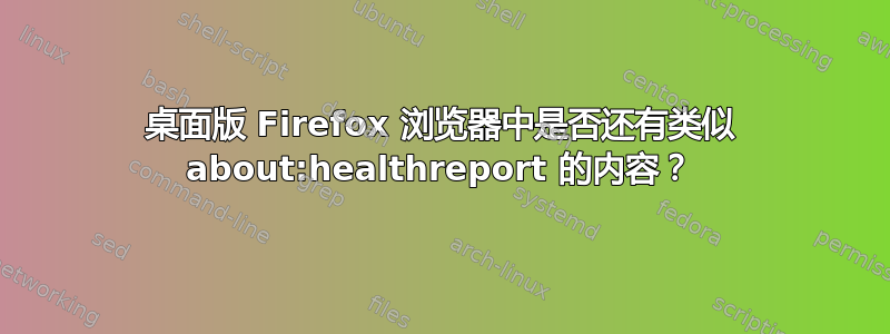 桌面版 Firefox 浏览器中是否还有类似 about:healthreport 的内容？