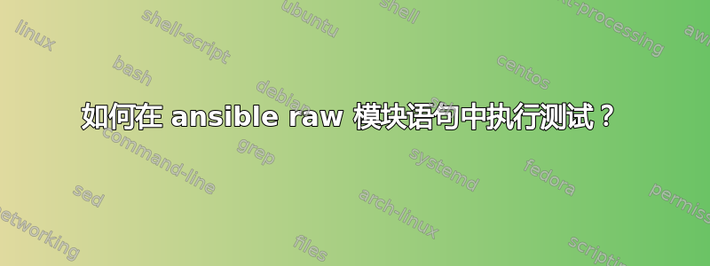 如何在 ansible raw 模块语句中执行测试？