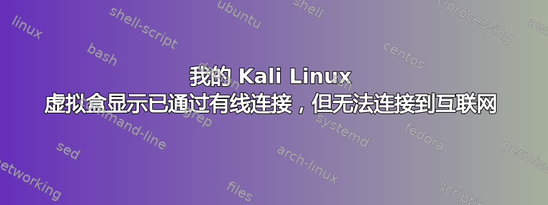 我的 Kali Linux 虚拟盒显示已通过有线连接，但无法连接到互联网