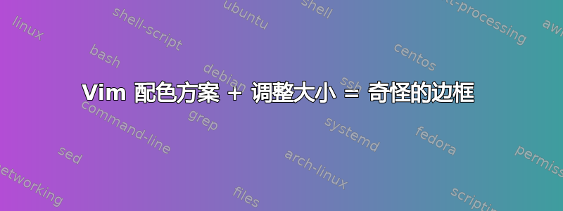 Vim 配色方案 + 调整大小 = 奇怪的边框