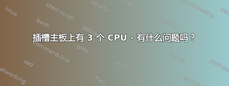 4 插槽主板上有 3 个 CPU - 有什么问题吗？