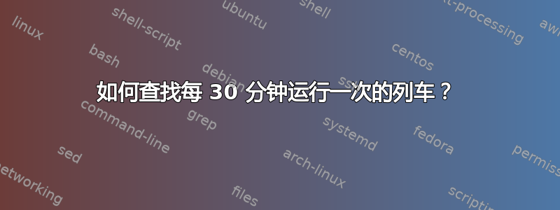 如何查找每 30 分钟运行一次的列车？