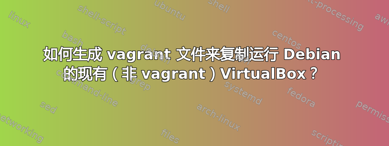 如何生成 vagrant 文件来复制运行 Debian 的现有（非 vagrant）VirtualBox？