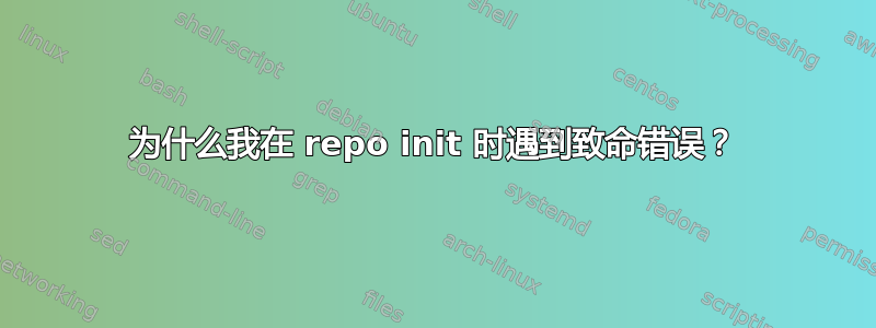 为什么我在 repo init 时遇到致命错误？