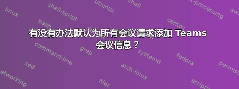 有没有办法默认为所有会议请求添加 Teams 会议信息？