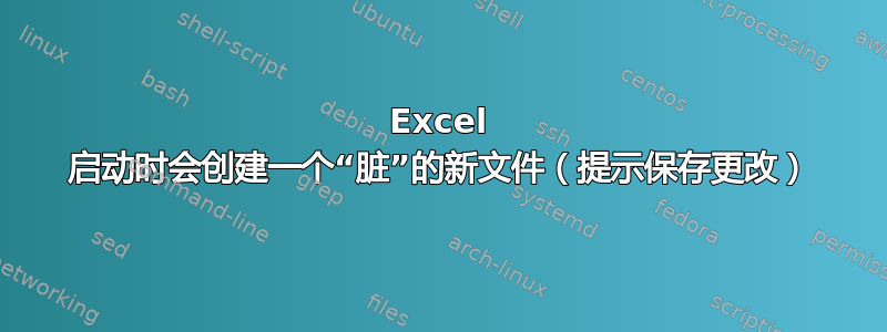 Excel 启动时会创建一个“脏”的新文件（提示保存更改）