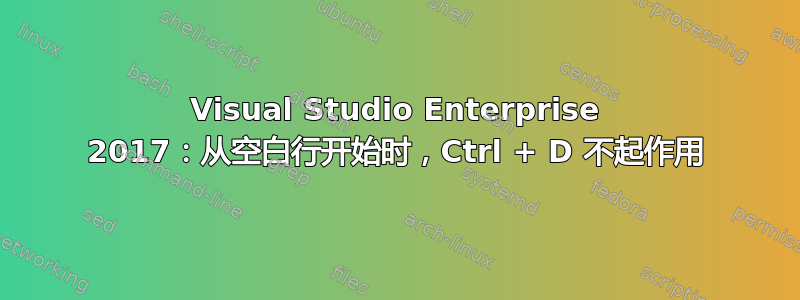 Visual Studio Enterprise 2017：从空白行开始时，Ctrl + D 不起作用