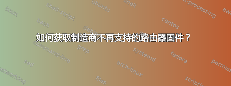 如何获取制造商不再支持的路由器固件？