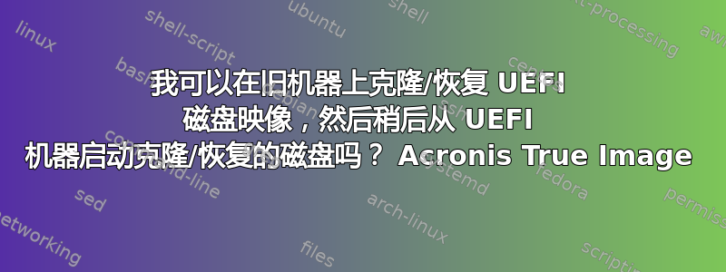 我可以在旧机器上克隆/恢复 UEFI 磁盘映像，然后稍后从 UEFI 机器启动克隆/恢复的磁盘吗？ Acronis True Image