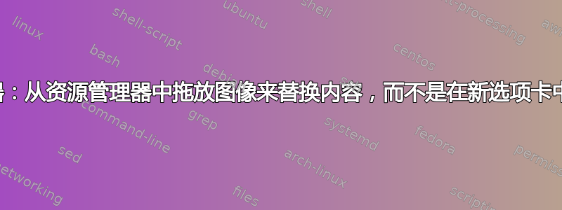 浏览器：从资源管理器中拖放图像来替换内容，而不是在新选项卡中打开