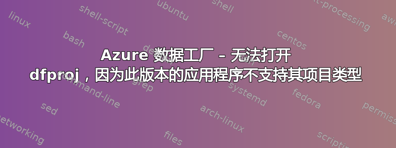 Azure 数据工厂 – 无法打开 dfproj，因为此版本的应用程序不支持其项目类型