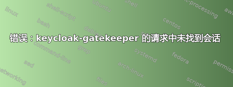 错误：keycloak-gatekeeper 的请求中未找到会话