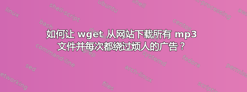 如何让 wget 从网站下载所有 mp3 文件并每次都绕过烦人的广告？