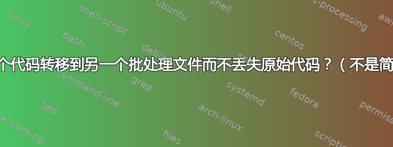 如何将批处理文件的整个代码转移到另一个批处理文件而不丢失原始代码？（不是简单地写入另一个文件）