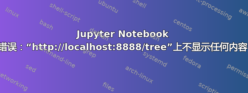 Jupyter Notebook 错误：“http://localhost:8888/tree”上不显示任何内容