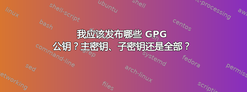 我应该发布哪些 GPG 公钥？主密钥、子密钥还是全部？