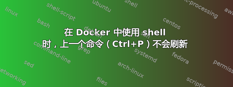 在 Docker 中使用 shell 时，上一个命令（Ctrl+P）不会刷新