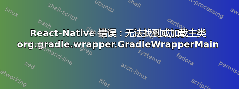 React-Native 错误：无法找到或加载主类 org.gradle.wrapper.GradleWrapperMain