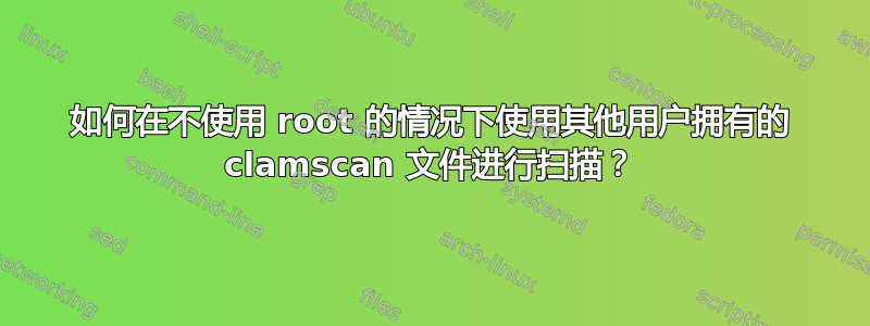 如何在不使用 root 的情况下使用其他用户拥有的 clamscan 文件进行扫描？