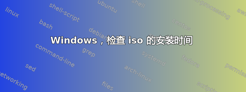 Windows，检查 iso 的安装时间