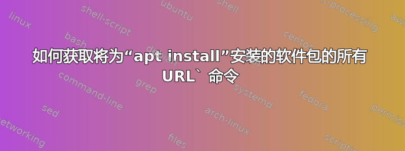 如何获取将为“apt install”安装的软件包的所有 URL` 命令