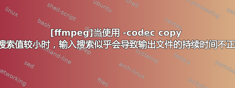 [ffmpeg]当使用 -codec copy 时搜索值较小时，输入搜索似乎会导致输出文件的持续时间不正确