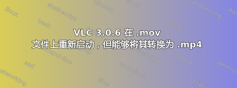 VLC 3.0.6 在 .mov 文件上重新启动，但能够将其转换为 .mp4