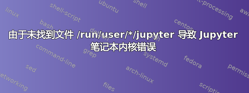 由于未找到文件 /run/user/*/jupyter 导致 Jupyter 笔记本内核错误