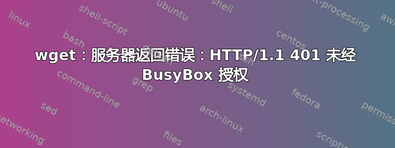 wget：服务器返回错误：HTTP/1.1 401 未经 BusyBox 授权