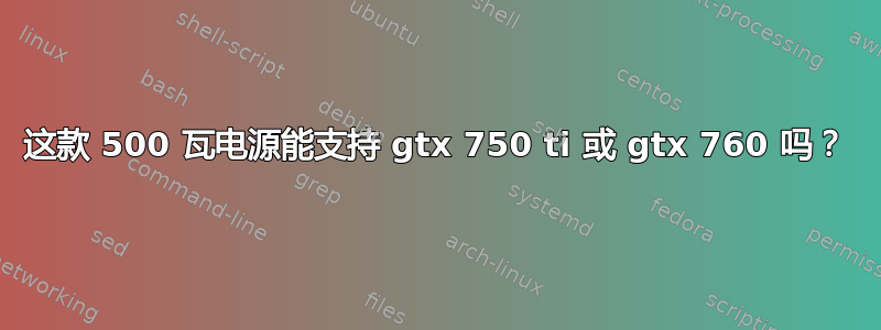 这款 500 瓦电源能支持 gtx 750 ti 或 gtx 760 吗？