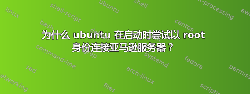 为什么 ubuntu 在启动时尝试以 root 身份连接亚马逊服务器？