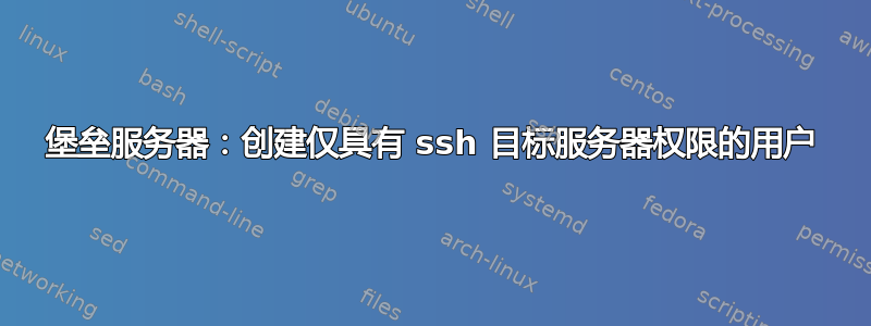 堡垒服务器：创建仅具有 ssh 目标服务器权限的用户